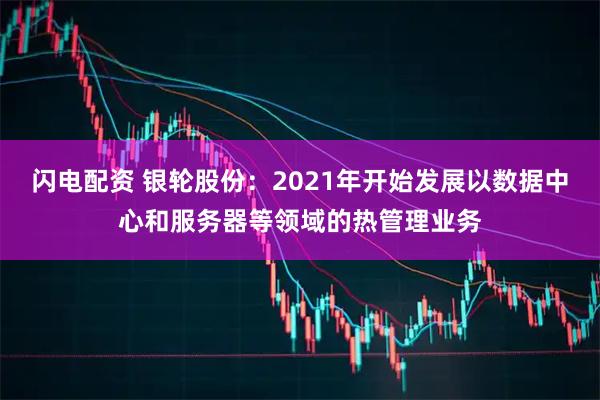 闪电配资 银轮股份：2021年开始发展以数据中心和服务器等领域的热管理业务