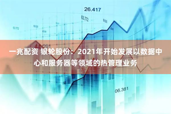 一兆配资 银轮股份：2021年开始发展以数据中心和服务器等领域的热管理业务