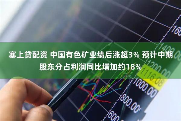 塞上贷配资 中国有色矿业绩后涨超3% 预计中期股东分占利润同比增加约18%