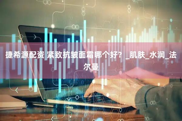 捷希源配资 紧致抗皱面霜哪个好？_肌肤_水润_法尔曼