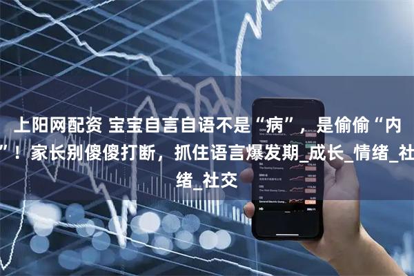上阳网配资 宝宝自言自语不是“病”，是偷偷“内卷”！家长别傻傻打断，抓住语言爆发期_成长_情绪_社交