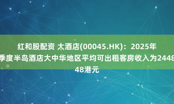 红和股配资 大酒店(00045.HK)：2025年第二季度半岛酒店大中华地区平均可出租客房收入为2448港元