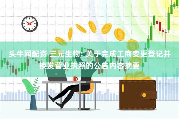头牛网配资 三元生物: 关于完成工商变更登记并换发营业执照的公告内容摘要