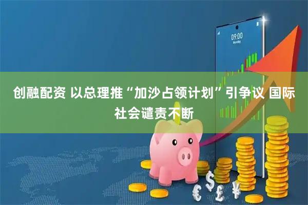 创融配资 以总理推“加沙占领计划”引争议 国际社会谴责不断