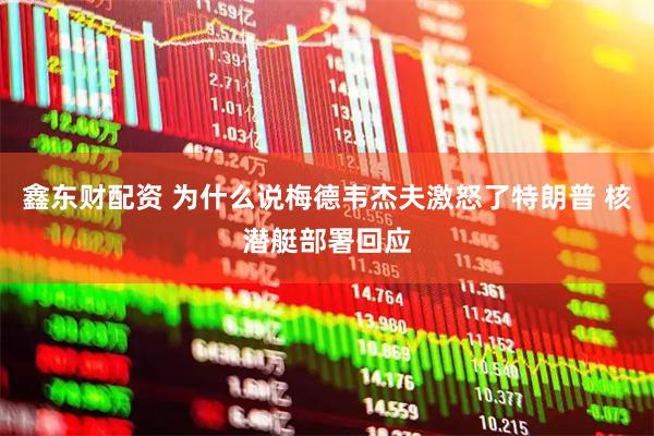 鑫东财配资 为什么说梅德韦杰夫激怒了特朗普 核潜艇部署回应