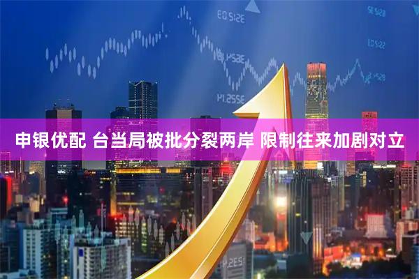 申银优配 台当局被批分裂两岸 限制往来加剧对立