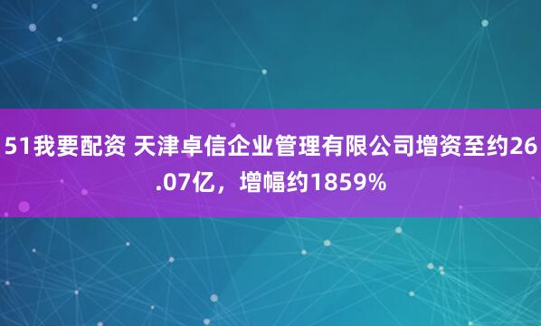 51我要配资 天津卓信企业管理有限公司增资至约26.07亿，增幅约1859%