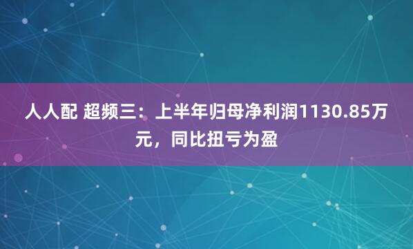 人人配 超频三：上半年归母净利润1130.85万元，同比扭亏为盈