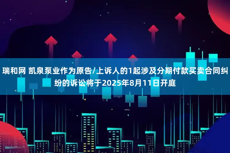 瑞和网 凯泉泵业作为原告/上诉人的1起涉及分期付款买卖合同纠纷的诉讼将于2025年8月11日开庭