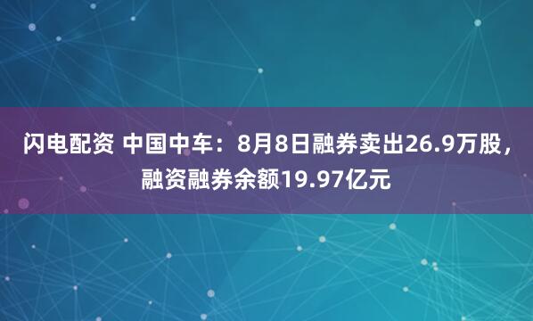 闪电配资 中国中车：8月8日融券卖出26.9万股，融资融券余额19.97亿元