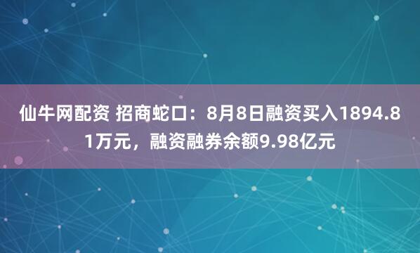 仙牛网配资 招商蛇口：8月8日融资买入1894.81万元，融资融券余额9.98亿元