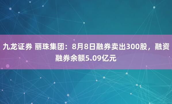 九龙证券 丽珠集团：8月8日融券卖出300股，融资融券余额5.09亿元