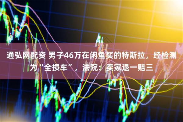 通弘网配资 男子46万在闲鱼买的特斯拉，经检测为“全损车”，法院：卖家退一赔三