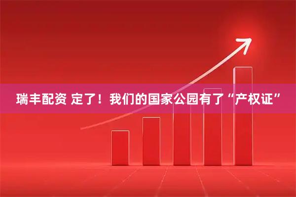 瑞丰配资 定了！我们的国家公园有了“产权证”