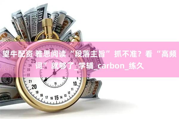 望牛配资 雅思阅读 “段落主旨” 抓不准？看 “高频词” 就够了_学辅_carbon_练久