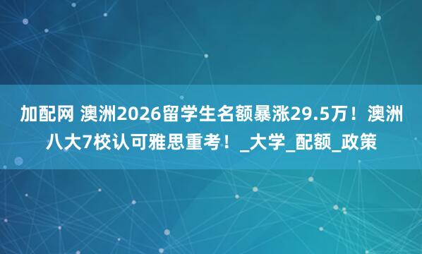 加配网 澳洲2026留学生名额暴涨29.5万！澳洲八大7校认可雅思重考！_大学_配额_政策