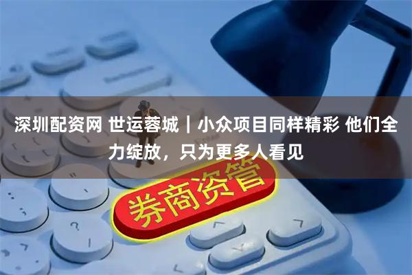 深圳配资网 世运蓉城｜小众项目同样精彩 他们全力绽放，只为更多人看见