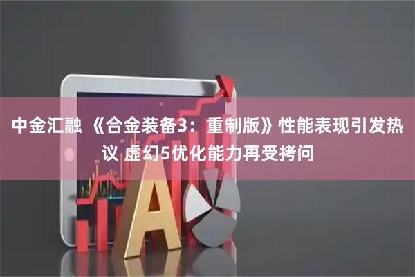 中金汇融 《合金装备3：重制版》性能表现引发热议 虚幻5优化能力再受拷问