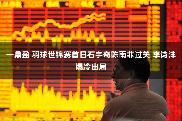 一鼎盈 羽球世锦赛首日石宇奇陈雨菲过关 李诗沣爆冷出局