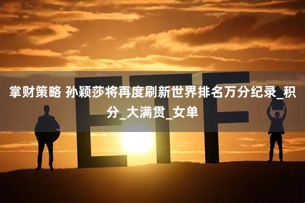 掌财策略 孙颖莎将再度刷新世界排名万分纪录_积分_大满贯_女单