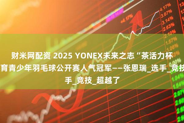 财米网配资 2025 YONEX未来之志“茶活力杯”冠宇体育青少年羽毛球公开赛人气冠军——张恩瑞_选手_竞技_超越了