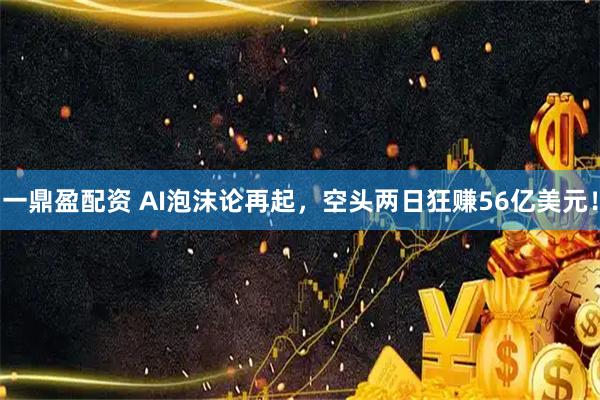 一鼎盈配资 AI泡沫论再起，空头两日狂赚56亿美元！