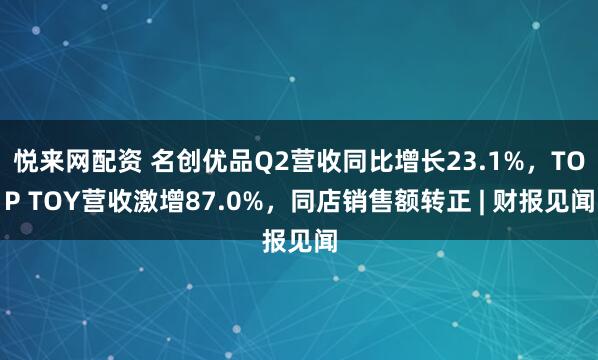 悦来网配资 名创优品Q2营收同比增长23.1%，TOP TOY营收激增87.0%，同店销售额转正 | 财报见闻