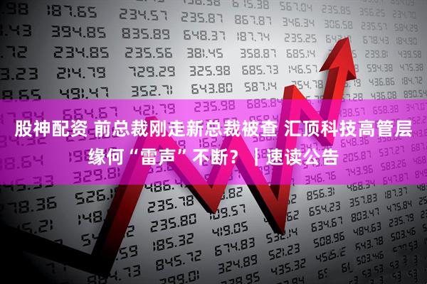 股神配资 前总裁刚走新总裁被查 汇顶科技高管层缘何“雷声”不断？｜速读公告