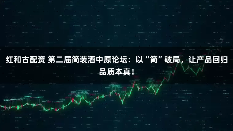 红和古配资 第二届简装酒中原论坛：以“简”破局，让产品回归品质本真！