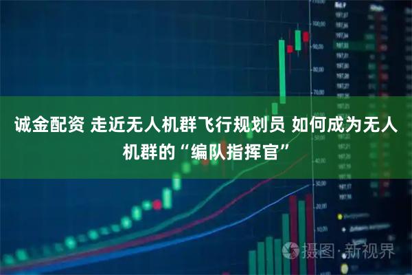 诚金配资 走近无人机群飞行规划员 如何成为无人机群的“编队指挥官”