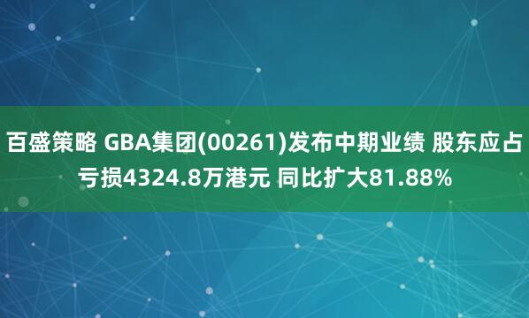 百盛策略 GBA集团(00261)发布中期业绩 股东应占亏损4324.8万港元 同比扩大81.88%