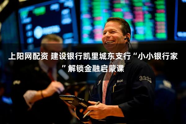 上阳网配资 建设银行凯里城东支行“小小银行家”解锁金融启蒙课