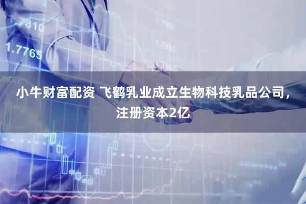 小牛财富配资 飞鹤乳业成立生物科技乳品公司，注册资本2亿