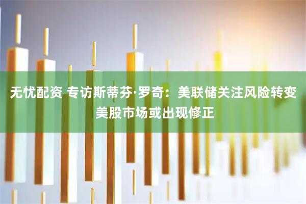 无忧配资 专访斯蒂芬·罗奇：美联储关注风险转变 美股市场或出现修正