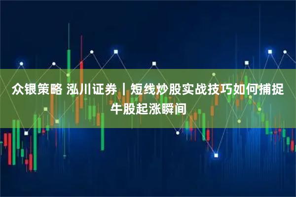 众银策略 泓川证券｜短线炒股实战技巧如何捕捉牛股起涨瞬间