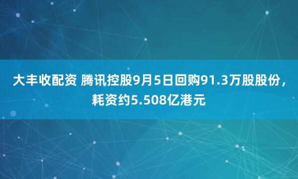 大丰收配资 腾讯控股9月5日回购91.3万股股份，耗资约5.508亿港元