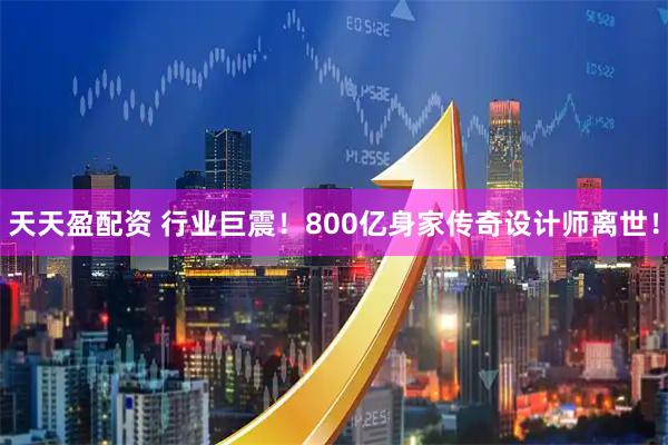 天天盈配资 行业巨震！800亿身家传奇设计师离世！