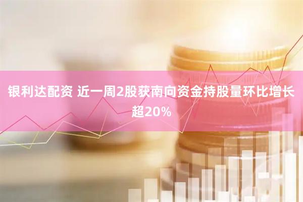 银利达配资 近一周2股获南向资金持股量环比增长超20%