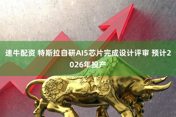 速牛配资 特斯拉自研AI5芯片完成设计评审 预计2026年投产