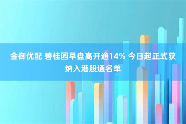 金御优配 碧桂园早盘高开逾14% 今日起正式获纳入港股通名单