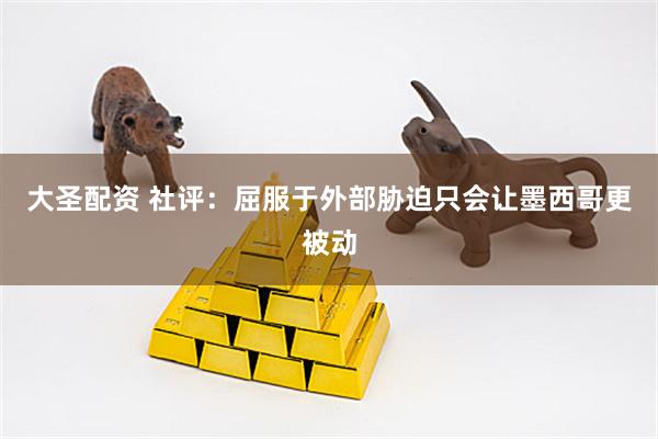 大圣配资 社评：屈服于外部胁迫只会让墨西哥更被动