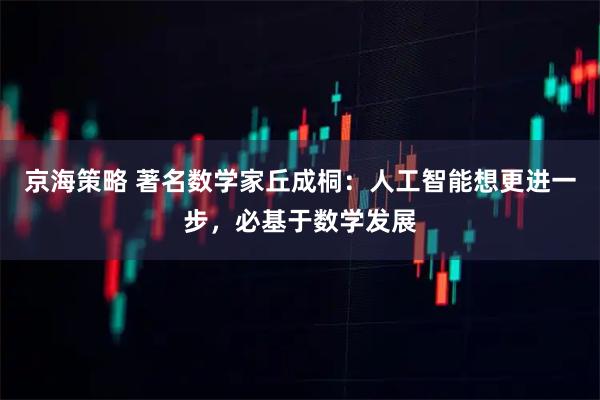京海策略 著名数学家丘成桐：人工智能想更进一步，必基于数学发展