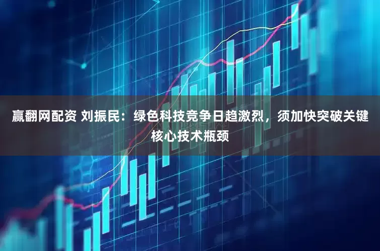 赢翻网配资 刘振民：绿色科技竞争日趋激烈，须加快突破关键核心技术瓶颈