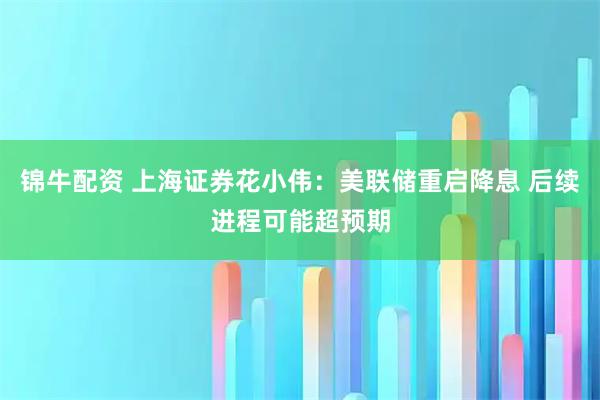 锦牛配资 上海证券花小伟：美联储重启降息 后续进程可能超预期