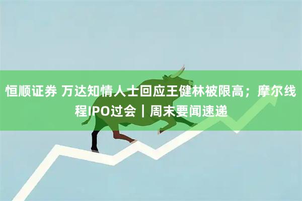 恒顺证券 万达知情人士回应王健林被限高；摩尔线程IPO过会｜周末要闻速递