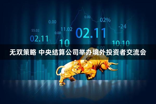 无双策略 中央结算公司举办境外投资者交流会