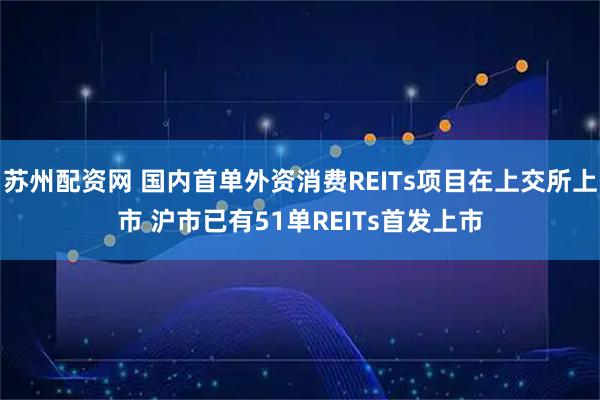 苏州配资网 国内首单外资消费REITs项目在上交所上市 沪市已有51单REITs首发上市
