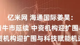 亿米网 海通国际姜昊：离岸信用债牛市延续 中资机构迎扩围与科技赋能机遇