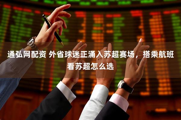 通弘网配资 外省球迷正涌入苏超赛场，搭乘航班看苏超怎么选