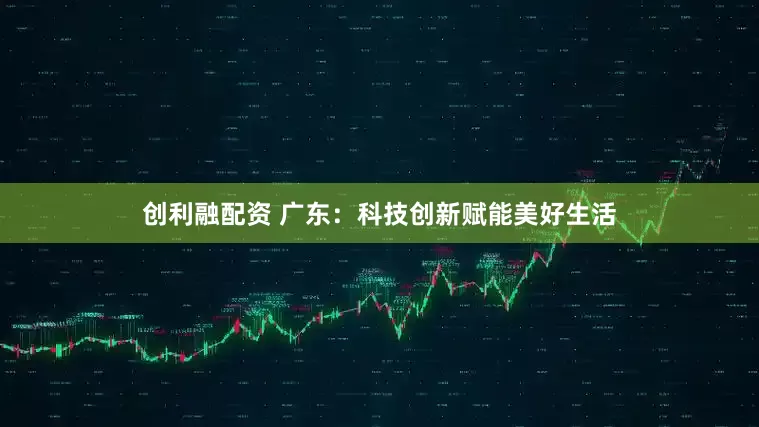 创利融配资 广东:科技创新赋能美好生活